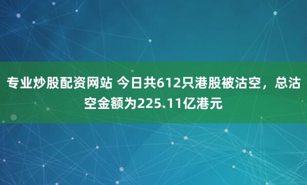 专业炒股配资网站 今日共612只港股被沽空，总沽空金额为225.11亿港元