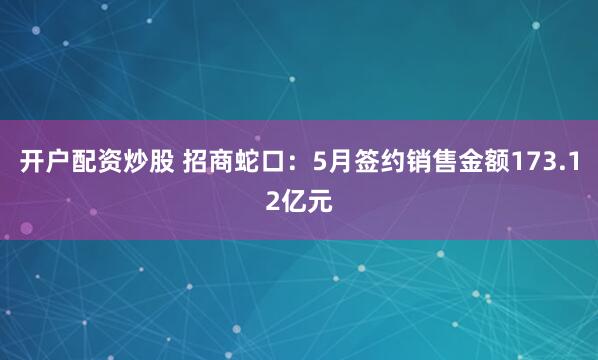 开户配资炒股 招商蛇口：5月签约销售金额173.12亿元