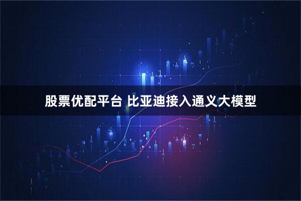 股票优配平台 比亚迪接入通义大模型