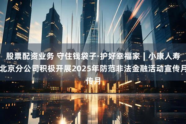 股票配资业务 守住钱袋子·护好幸福家∣小康人寿北京分公司积极开展2025年防范非法金融活动宣传月