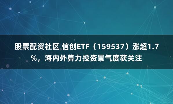 股票配资社区 信创ETF（159537）涨超1.7%，海内外算力投资景气度获关注