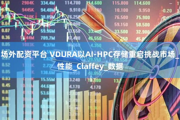 场外配资平台 VDURA以AI-HPC存储重启挑战市场_性能_Claffey_数据