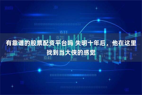 有靠谱的股票配资平台吗 失明十年后，他在这里找到当大侠的感觉