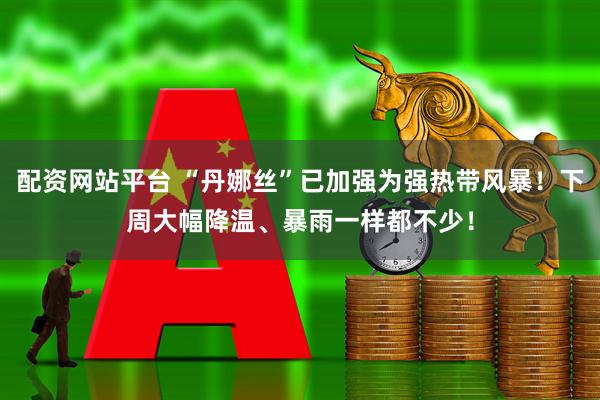 配资网站平台 “丹娜丝”已加强为强热带风暴！下周大幅降温、暴雨一样都不少！