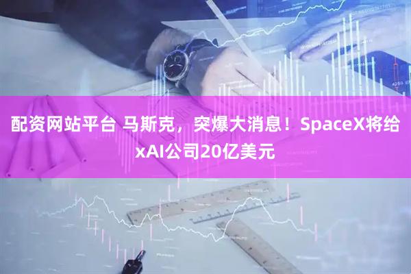 配资网站平台 马斯克，突爆大消息！SpaceX将给xAI公司20亿美元