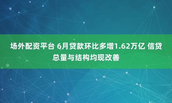 场外配资平台 6月贷款环比多增1.62万亿 信贷总量与结构均现改善