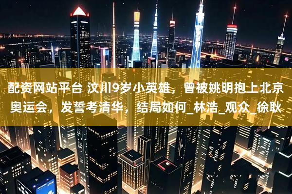 配资网站平台 汶川9岁小英雄，曾被姚明抱上北京奥运会，发誓考清华，结局如何_林浩_观众_徐耿