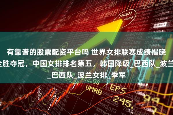 有靠谱的股票配资平台吗 世界女排联赛成绩揭晓：意大利全胜夺冠，中国女排排名第五，韩国降级_巴西队_波兰女排_季军