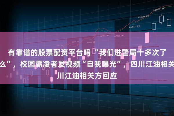 有靠谱的股票配资平台吗 “我们进警局十多次了，怕什么”，校园霸凌者发视频“自我曝光”，四川江油相关方回应