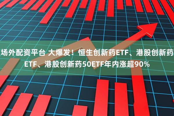 场外配资平台 大爆发！恒生创新药ETF、港股创新药ETF、港股创新药50ETF年内涨超90%