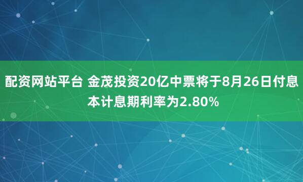 配资网站平台 金茂投资20亿中票将于8月26日付息 本计息期利率为2.80%
