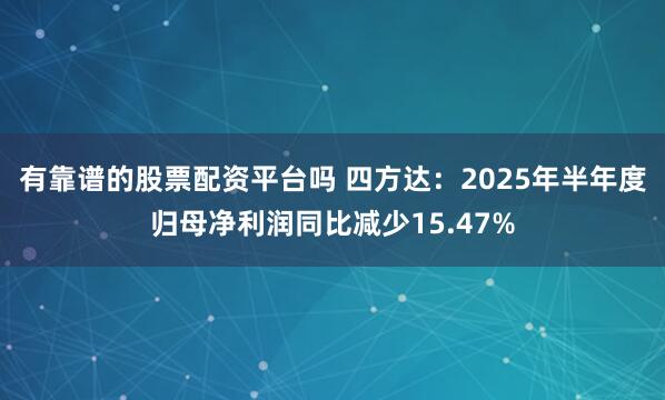 有靠谱的股票配资平台吗 四方达：2025年半年度归母净利润同比减少15.47%