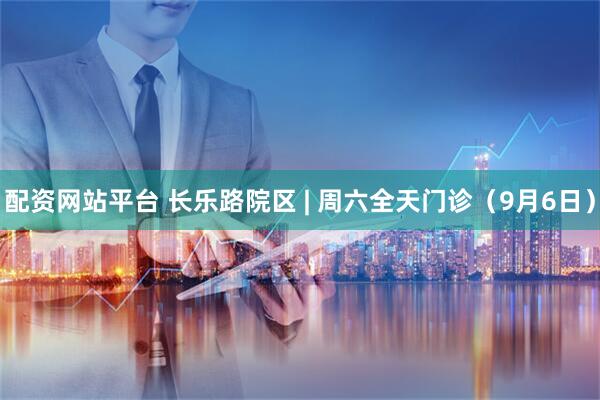 配资网站平台 长乐路院区 | 周六全天门诊（9月6日）