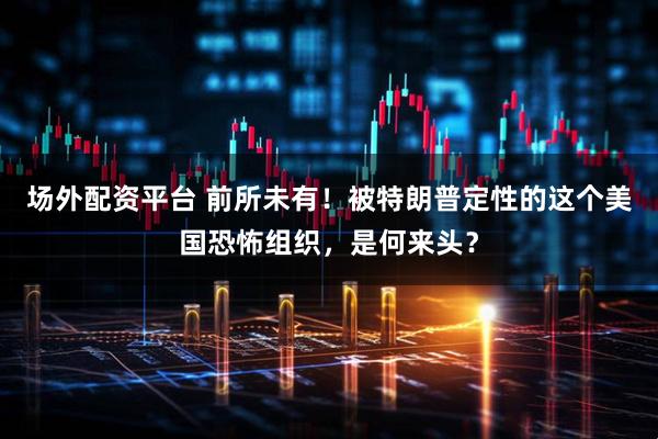 场外配资平台 前所未有！被特朗普定性的这个美国恐怖组织，是何来头？
