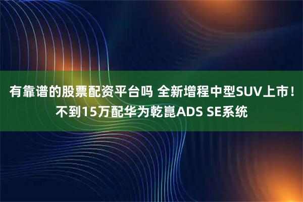 有靠谱的股票配资平台吗 全新增程中型SUV上市！不到15万配华为乾崑ADS SE系统