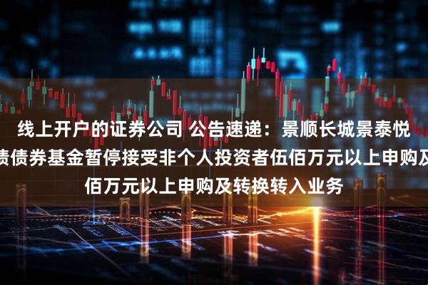 线上开户的证券公司 公告速递：景顺长城景泰悦利三月定开纯债债券基金暂停接受非个人投资者伍佰万元以上申购及转换转入业务
