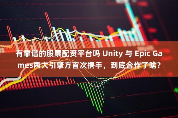 有靠谱的股票配资平台吗 Unity 与 Epic Games两大引擎方首次携手，到底合作了啥？