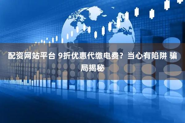 配资网站平台 9折优惠代缴电费？当心有陷阱 骗局揭秘