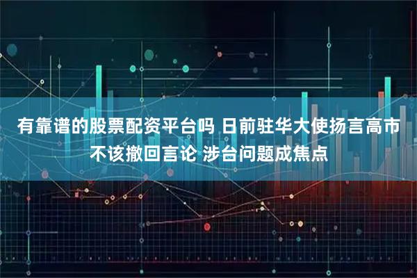 有靠谱的股票配资平台吗 日前驻华大使扬言高市不该撤回言论 涉台问题成焦点