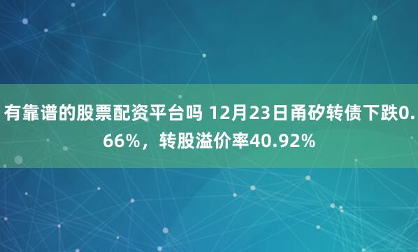 有靠谱的股票配资平台吗 12月23日甬矽转债下跌0.66%，转股溢价率40.92%