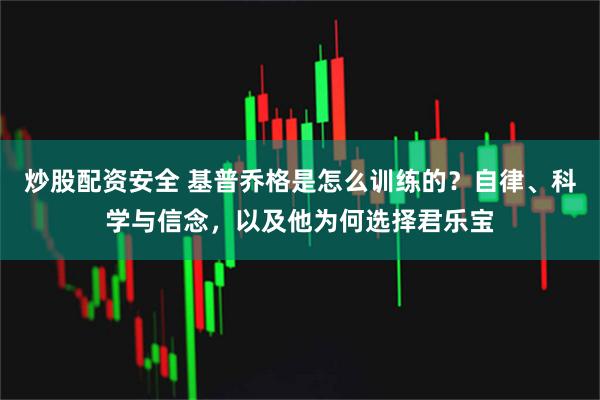 炒股配资安全 基普乔格是怎么训练的？自律、科学与信念，以及他为何选择君乐宝